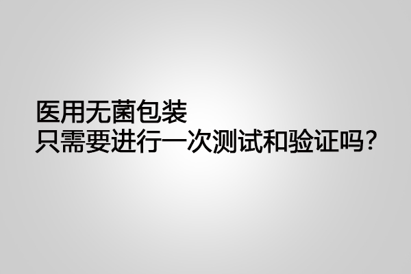 医用无菌包装只需要进行一次测试和验证吗？