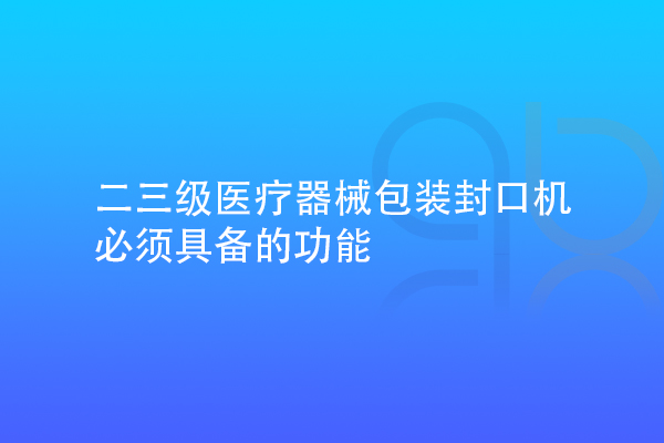 二三级医疗器械包装封口机需要具备的功能