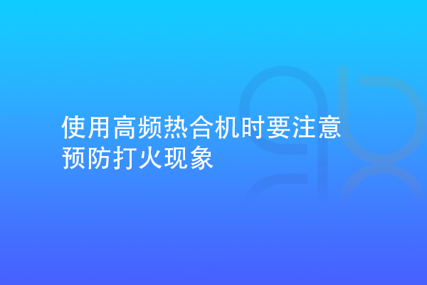 使用高频热合机时要注意预防打火现象