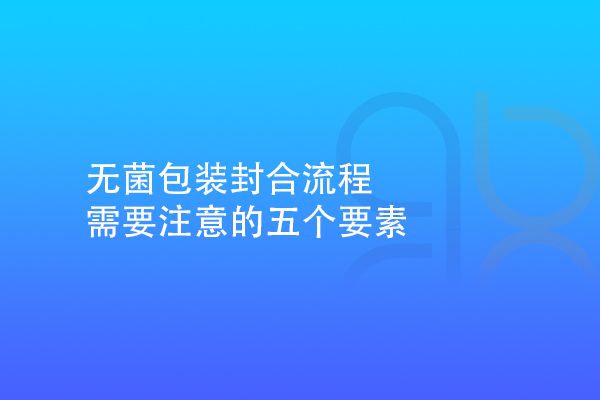 无菌包装封合流程需要注意的五个要素