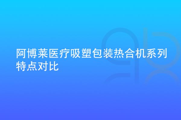 阿博莱医疗吸塑包装热合机系列特点对比