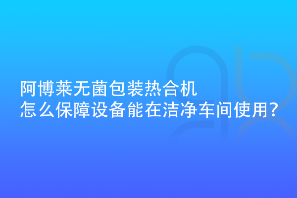 阿博莱无菌包装热合机怎么保障设备能在洁净车间使用？