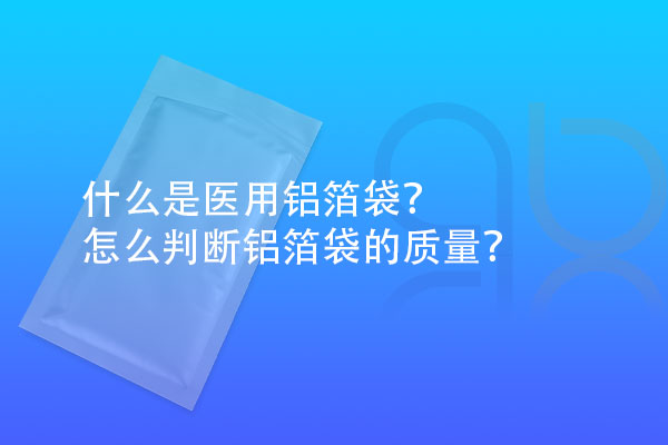 什么是医用铝箔袋？怎么判断铝箔袋的质量？