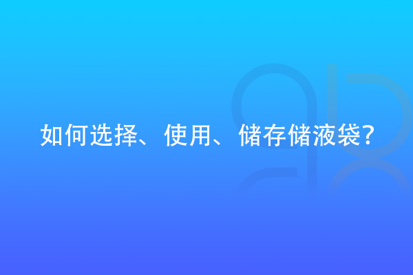 如何选择、使用、储存储液袋？