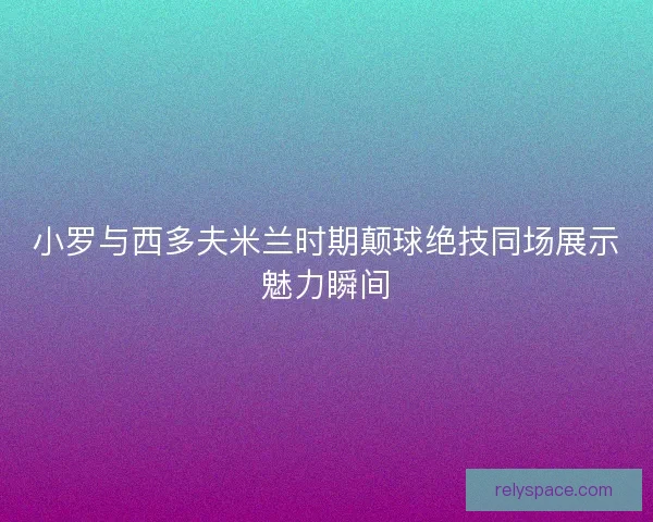 小罗与西多夫米兰时期颠球绝技同场展示魅力瞬间 小罗与西多夫米兰时期颠球绝技同场展示魅力瞬间