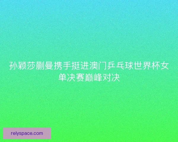 孙颖莎蒯曼携手挺进澳门乒乓球世界杯女单决赛巅峰对决 孙颖莎蒯曼携手挺进澳门乒乓球世界杯女单决赛巅峰对决