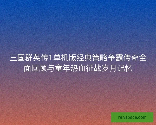 三国群英传1单机版经典策略争霸传奇全面回顾与童年热血征战岁月记忆 三国群英传1单机版经典策略争霸传奇全面回顾与童年热血征战岁月记忆
