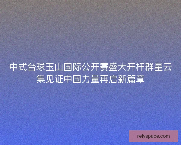 中式台球玉山国际公开赛盛大开杆群星云集见证中国力量再启新篇章 中式台球玉山国际公开赛盛大开杆群星云集见证中国力量再启新篇章