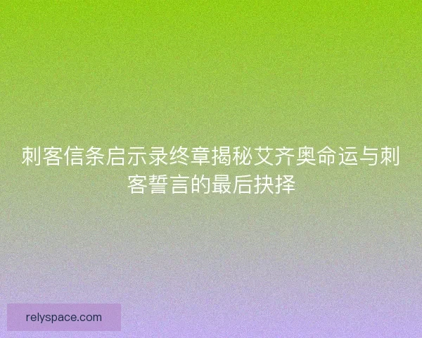 刺客信条启示录终章揭秘艾齐奥命运与刺客誓言的最后抉择