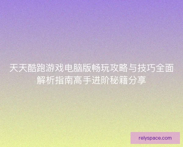 天天酷跑游戏电脑版畅玩攻略与技巧全面解析指南高手进阶秘籍分享