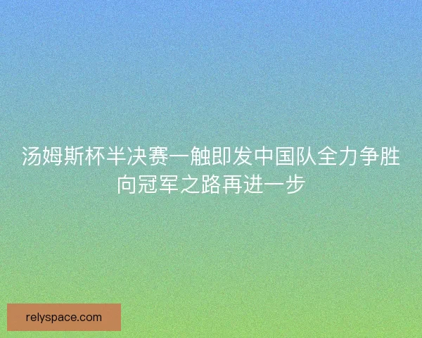 汤姆斯杯半决赛一触即发中国队全力争胜向冠军之路再进一步