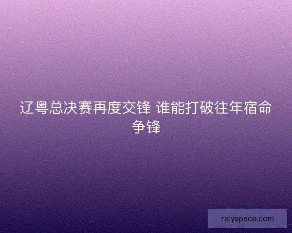辽粤总决赛再度交锋 谁能打破往年宿命争锋 辽粤总决赛再度交锋 谁能打破往年宿命争锋