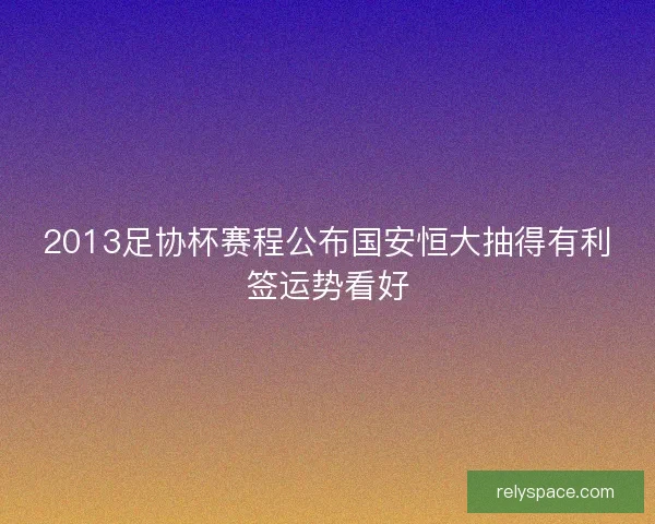 2013足协杯赛程公布国安恒大抽得有利签运势看好 2013足协杯赛程公布国安恒大抽得有利签运势看好
