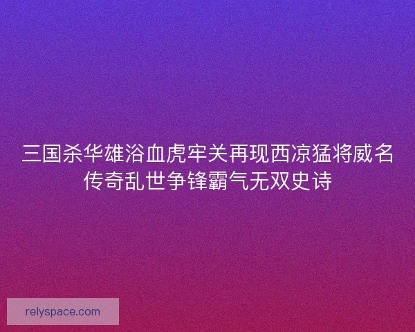 三国杀华雄浴血虎牢关再现西凉猛将威名传奇乱世争锋霸气无双史诗 三国杀华雄浴血虎牢关再现西凉猛将威名传奇乱世争锋霸气无双史诗