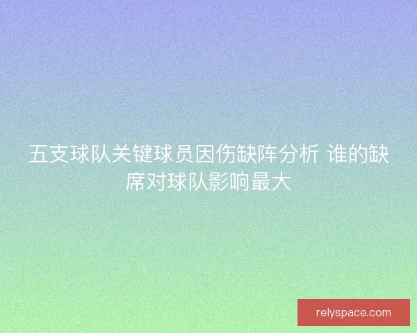 五支球队关键球员因伤缺阵分析 谁的缺席对球队影响最大