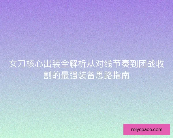 女刀核心出装全解析从对线节奏到团战收割的最强装备思路指南