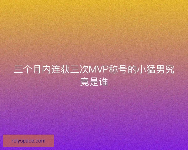 三个月内连获三次MVP称号的小猛男究竟是谁 三个月内连获三次MVP称号的小猛男究竟是谁