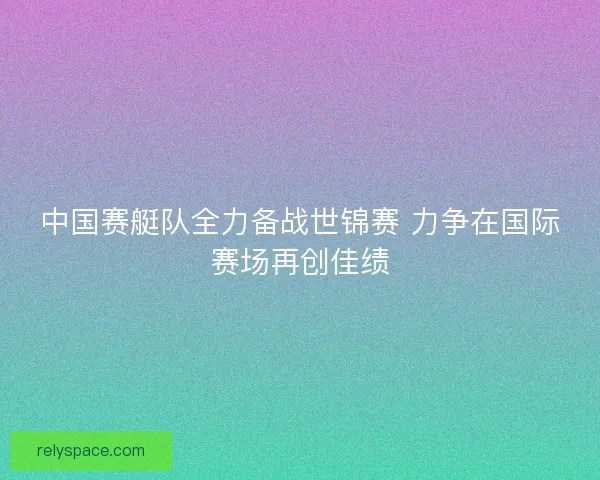 中国赛艇队全力备战世锦赛 力争在国际赛场再创佳绩 中国赛艇队全力备战世锦赛 力争在国际赛场再创佳绩