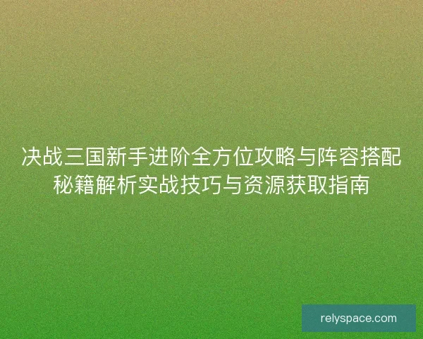 决战三国新手进阶全方位攻略与阵容搭配秘籍解析实战技巧与资源获取指南 决战三国新手进阶全方位攻略与阵容搭配秘籍解析实战技巧与资源获取指南