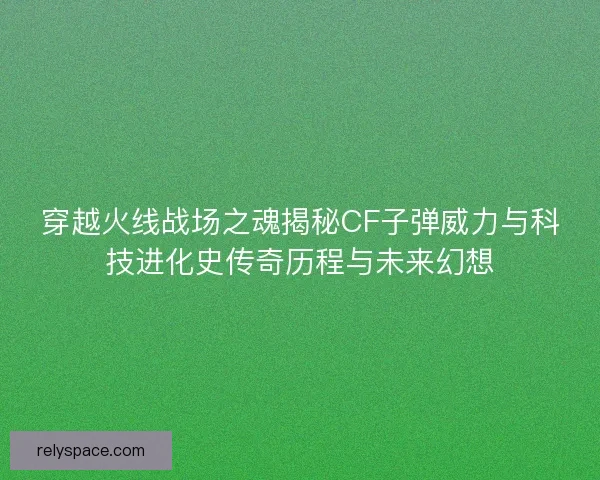 穿越火线战场之魂揭秘CF子弹威力与科技进化史传奇历程与未来幻想 穿越火线战场之魂揭秘CF子弹威力与科技进化史传奇历程与未来幻想